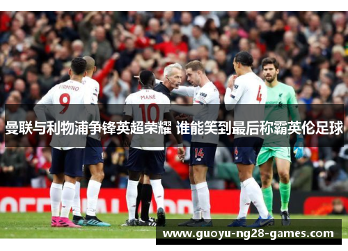 曼联与利物浦争锋英超荣耀 谁能笑到最后称霸英伦足球