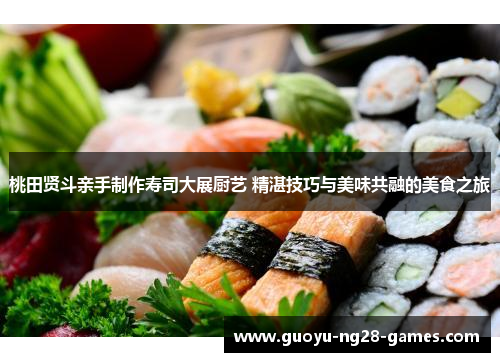桃田贤斗亲手制作寿司大展厨艺 精湛技巧与美味共融的美食之旅 桃田贤斗亲手制作寿司大展厨艺 精湛技巧与美味共融的美食之旅