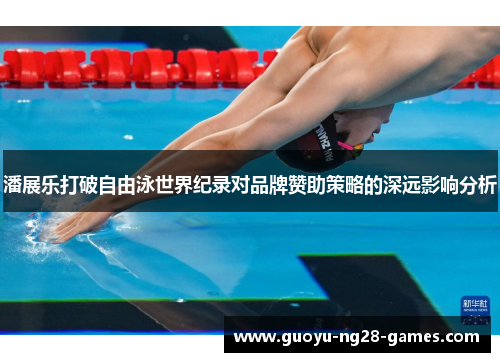 潘展乐打破自由泳世界纪录对品牌赞助策略的深远影响分析 潘展乐打破自由泳世界纪录对品牌赞助策略的深远影响分析