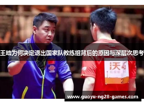 王皓为何决定退出国家队教练组背后的原因与深层次思考