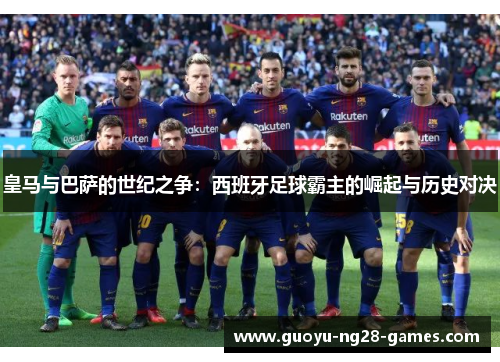 皇马与巴萨的世纪之争：西班牙足球霸主的崛起与历史对决