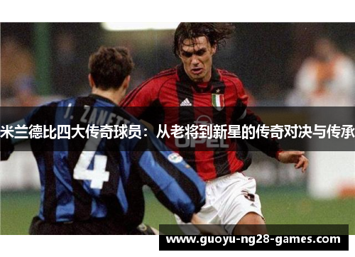 米兰德比四大传奇球员:从老将到新星的传奇对决与传承 米兰德比四大传奇球员:从老将到新星的传奇对决与传承