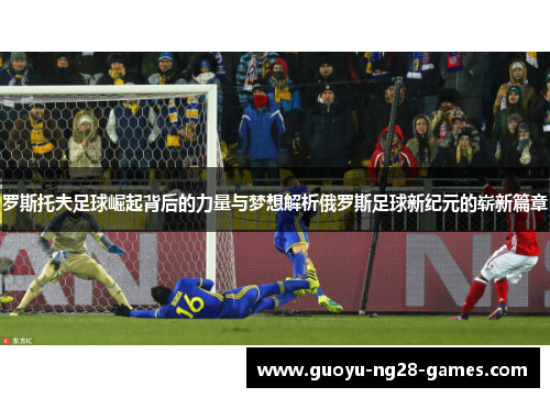 罗斯托夫足球崛起背后的力量与梦想解析俄罗斯足球新纪元的崭新篇章