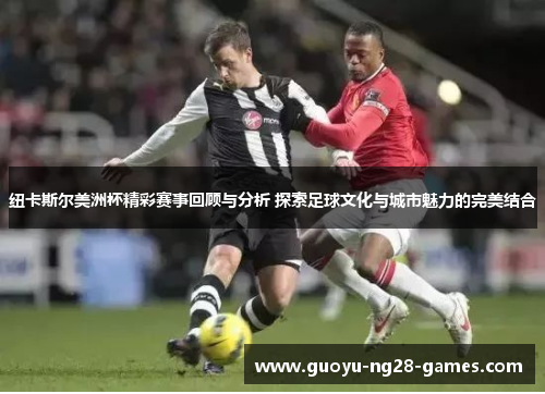 纽卡斯尔美洲杯精彩赛事回顾与分析 探索足球文化与城市魅力的完美结合 纽卡斯尔美洲杯精彩赛事回顾与分析 探索足球文化与城市魅力的完美结合