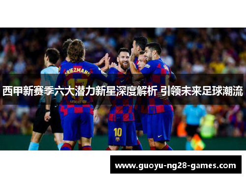 西甲新赛季六大潜力新星深度解析 引领未来足球潮流