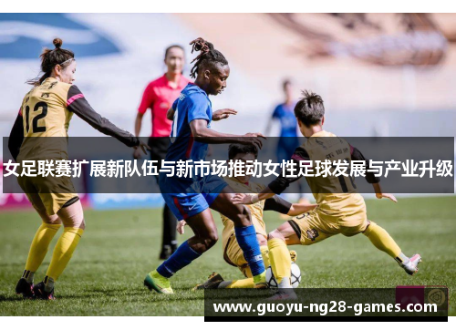 女足联赛扩展新队伍与新市场推动女性足球发展与产业升级