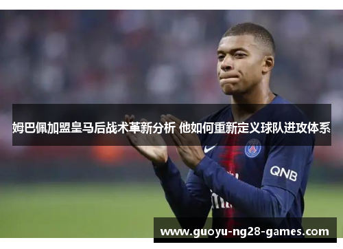 姆巴佩加盟皇马后战术革新分析 他如何重新定义球队进攻体系