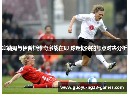 富勒姆与伊普斯维奇激战在即 球迷期待的焦点对决分析