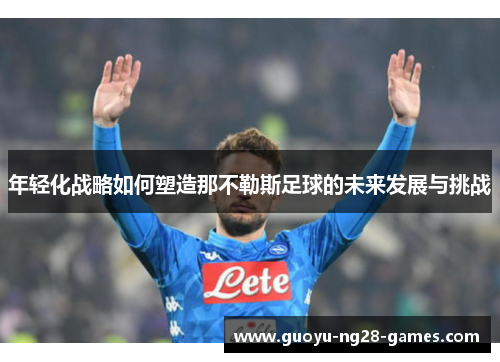 年轻化战略如何塑造那不勒斯足球的未来发展与挑战 年轻化战略如何塑造那不勒斯足球的未来发展与挑战