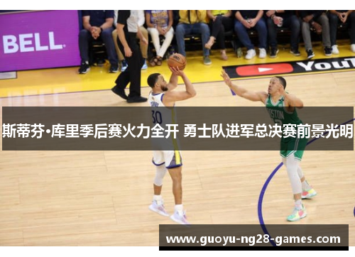 斯蒂芬·库里季后赛火力全开 勇士队进军总决赛前景光明