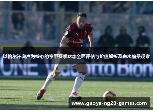 以恰尔汗奥卢为核心的意甲赛季状态全面评估与价值解析及未来前景观察