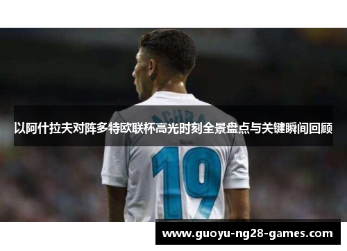 以阿什拉夫对阵多特欧联杯高光时刻全景盘点与关键瞬间回顾