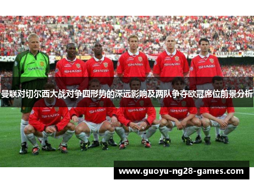 曼联对切尔西大战对争四形势的深远影响及两队争夺欧冠席位前景分析 曼联对切尔西大战对争四形势的深远影响及两队争夺欧冠席位前景分析