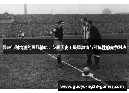 曼联与利物浦的恩怨情仇：英超历史上最具激情与对抗性的竞争对决