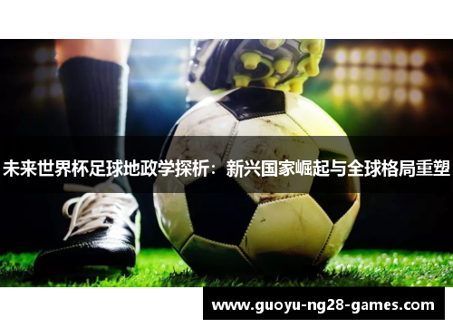 未来世界杯足球地政学探析:新兴国家崛起与全球格局重塑 未来世界杯足球地政学探析:新兴国家崛起与全球格局重塑