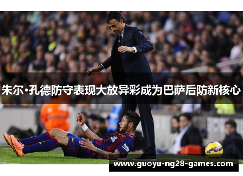 朱尔·孔德防守表现大放异彩成为巴萨后防新核心