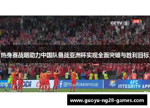 热身赛战略助力中国队备战亚洲杯实现全面突破与胜利目标