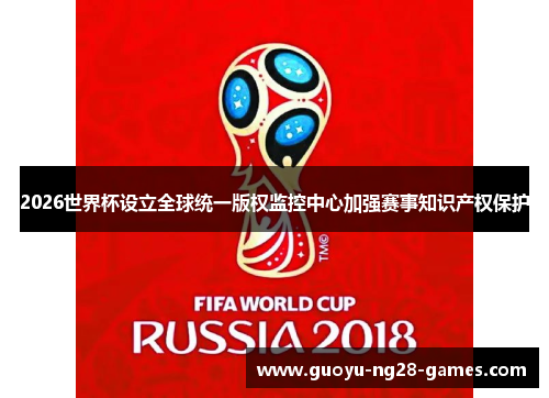 2026世界杯设立全球统一版权监控中心加强赛事知识产权保护