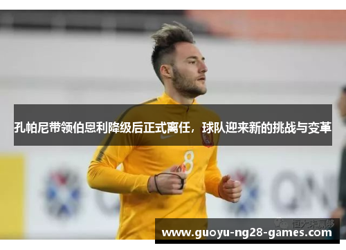 孔帕尼带领伯恩利降级后正式离任，球队迎来新的挑战与变革