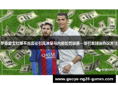 罗德里戈社媒不当言论引风波皇马内部处罚禁赛一场引发球迷热议关注