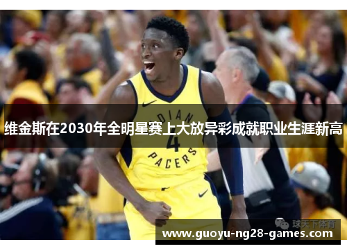 维金斯在2030年全明星赛上大放异彩成就职业生涯新高