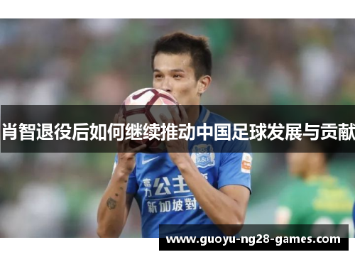 肖智退役后如何继续推动中国足球发展与贡献