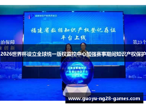2026世界杯设立全球统一版权监控中心加强赛事期间知识产权保护