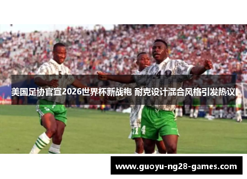 美国足协官宣2026世界杯新战袍 耐克设计混合风格引发热议 美国足协官宣2026世界杯新战袍 耐克设计混合风格引发热议