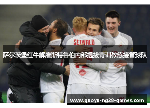 萨尔茨堡红牛解雇斯特鲁伯内部提拔青训教练接管球队