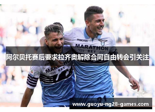 阿尔贝托赛后要求拉齐奥解除合同自由转会引关注 阿尔贝托赛后要求拉齐奥解除合同自由转会引关注