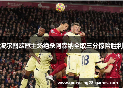 波尔图欧冠主场绝杀阿森纳全取三分惊险胜利 波尔图欧冠主场绝杀阿森纳全取三分惊险胜利