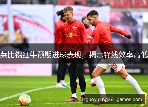 莱比锡红牛预期进球表现,揭示锋线效率高低 莱比锡红牛预期进球表现,揭示锋线效率高低