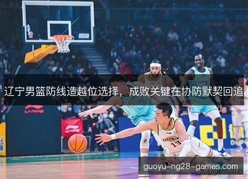 辽宁男篮防线造越位选择,成败关键在协防默契回追 辽宁男篮防线造越位选择,成败关键在协防默契回追