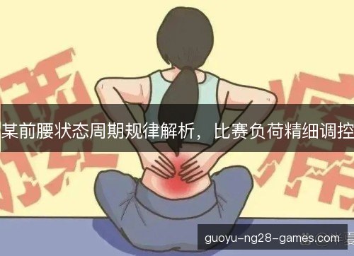 某前腰状态周期规律解析,比赛负荷精细调控 某前腰状态周期规律解析,比赛负荷精细调控