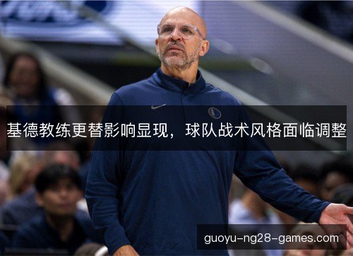 基德教练更替影响显现，球队战术风格面临调整